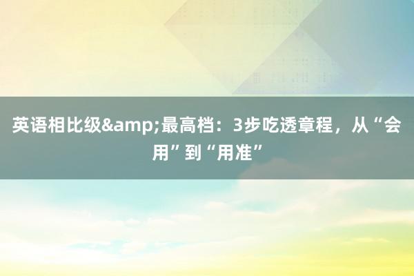 英语相比级&最高档：3步吃透章程，从“会用”到“用准”